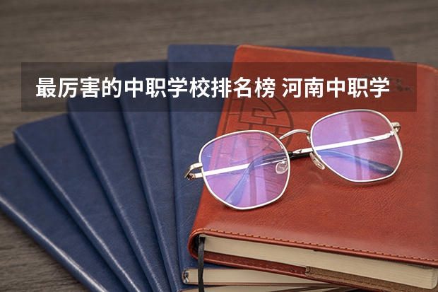 最厉害的中职学校排名榜 河南中职学校排名前十