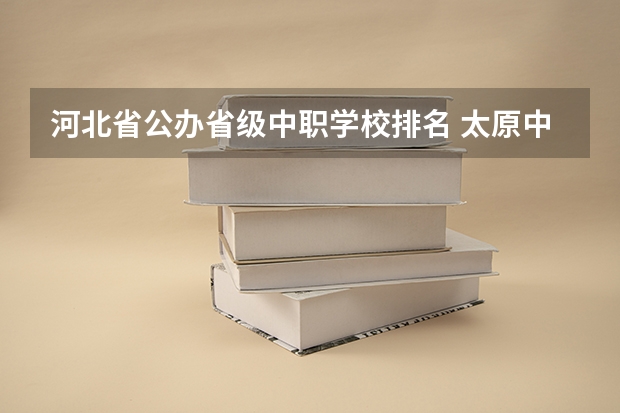 河北省公办省级中职学校排名 太原中职学校排名