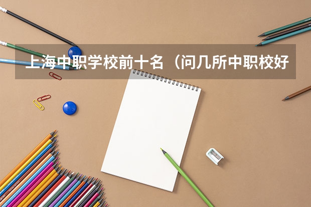 上海中职学校前十名（问几所中职校好不好？振华、东辉、震旦、上海商业、上海物资、司法、工商外国语）