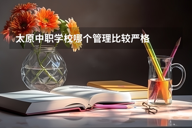 太原中职学校哪个管理比较严格