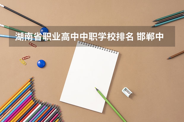 湖南省职业高中中职学校排名 邯郸中职学校排名