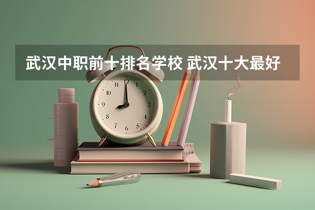 武汉中职前十排名学校 武汉十大最好的中职