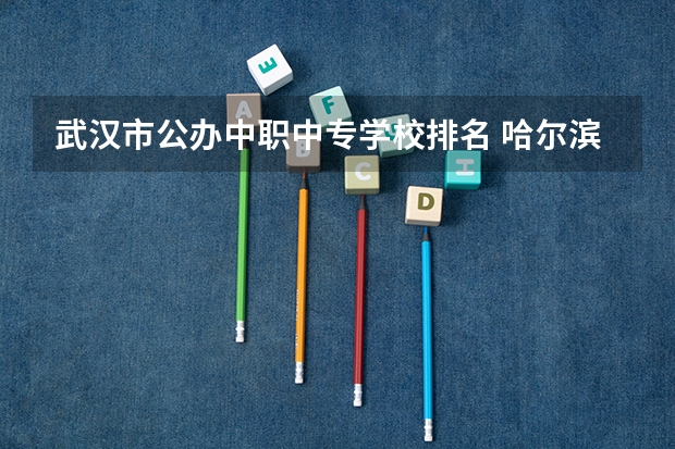 武汉市公办中职中专学校排名 哈尔滨中职学校排名