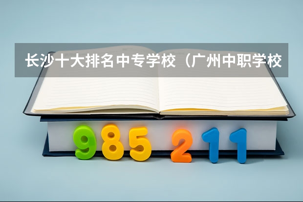 长沙十大排名中专学校（广州中职学校排名榜）
