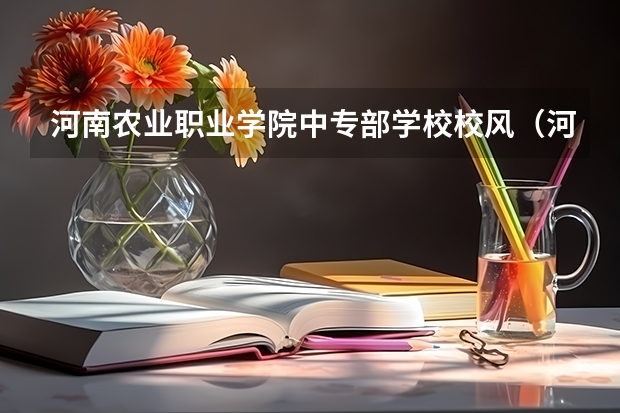 河南农业职业学院中专部学校校风（河南农业职业学院专业排名）