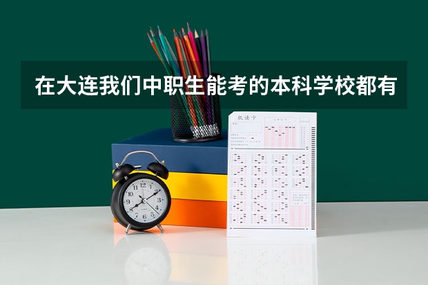 在大连我们中职生能考的本科学校都有那些 辽宁前十专科学校