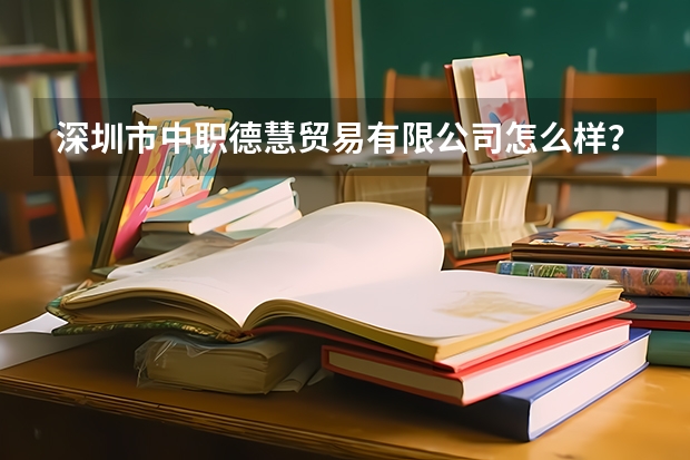 深圳市中职德慧贸易有限公司怎么样？