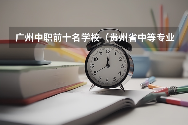 广州中职前十名学校（贵州省中等专业学校招生排名）