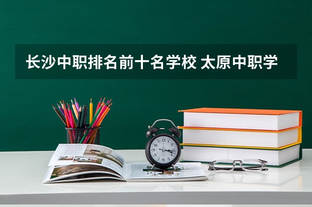 长沙中职排名前十名学校 太原中职学校排名