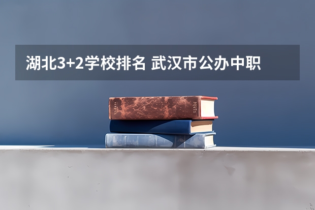 湖北3+2学校排名 武汉市公办中职中专学校排名