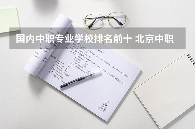 国内中职专业学校排名前十 北京中职学校排名榜