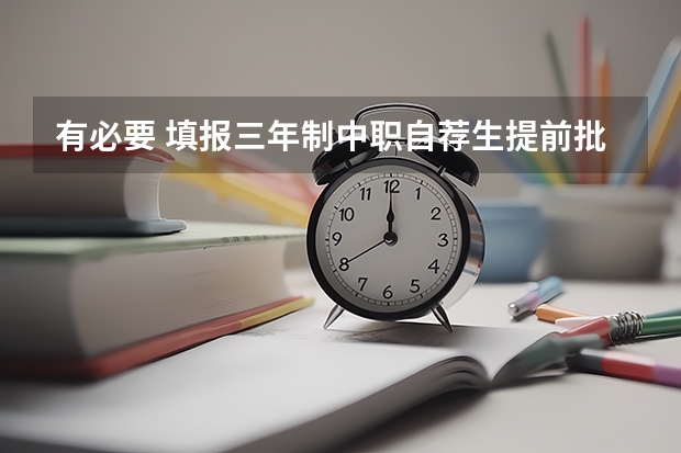 有必要 填报三年制中职自荐生提前批志愿吗