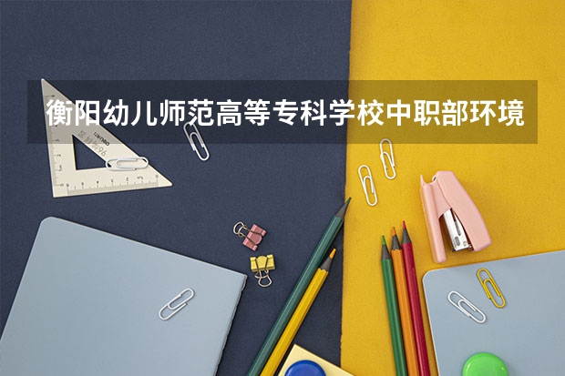 衡阳幼儿师范高等专科学校中职部环境怎么样