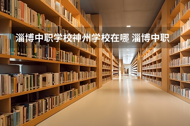 淄博中职学校神州学校在哪 淄博中职学校升学率排名