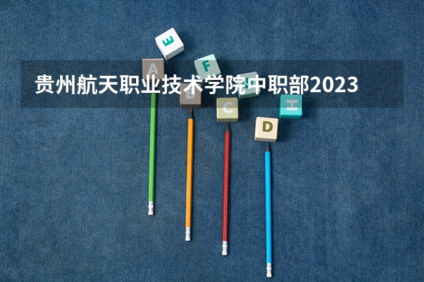 贵州航天职业技术学院中职部2023年有哪些专业