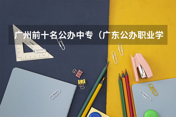 广州前十名公办中专（广东公办职业学院排名）