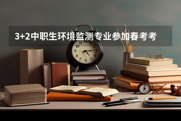 3+2中职生环境监测专业参加春考考什么技能