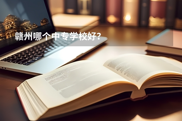 赣州哪个中专学校好？