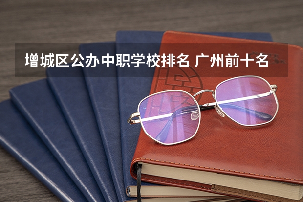 增城区公办中职学校排名 广州前十名公办中专