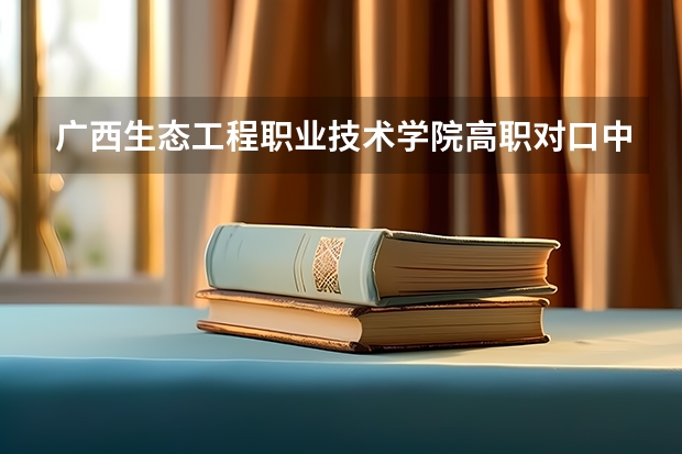 广西生态工程职业技术学院高职对口中职自主招生专业有哪些?