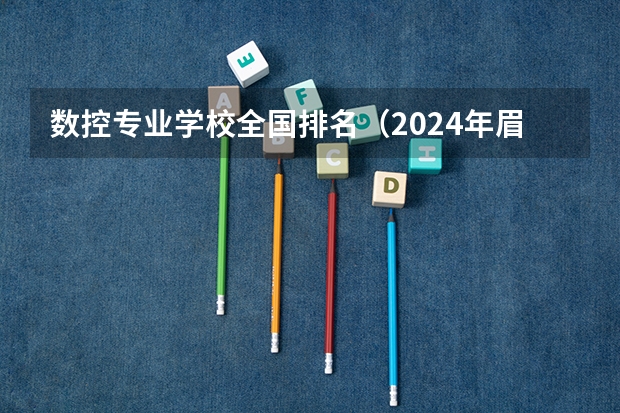 数控专业学校全国排名（2024年眉山排名前三的数控学校名单）