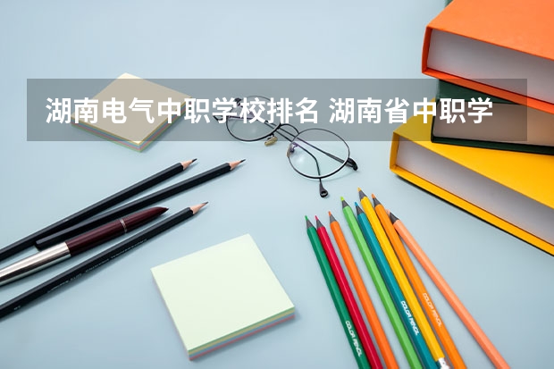 湖南电气中职学校排名 湖南省中职学校排名
