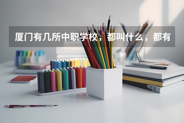 厦门有几所中职学校，都叫什么，都有什么专业