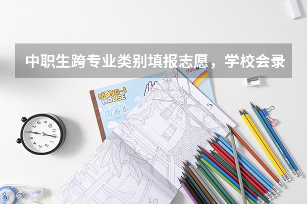 中职生跨专业类别填报志愿，学校会录取吗
