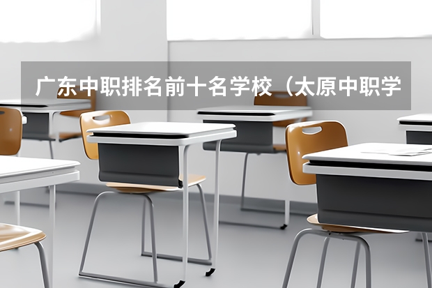 广东中职排名前十名学校（太原中职学校排名）