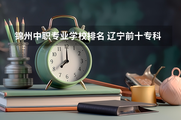 锦州中职专业学校排名 辽宁前十专科学校