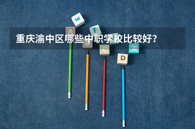 重庆渝中区哪些中职学校比较好？