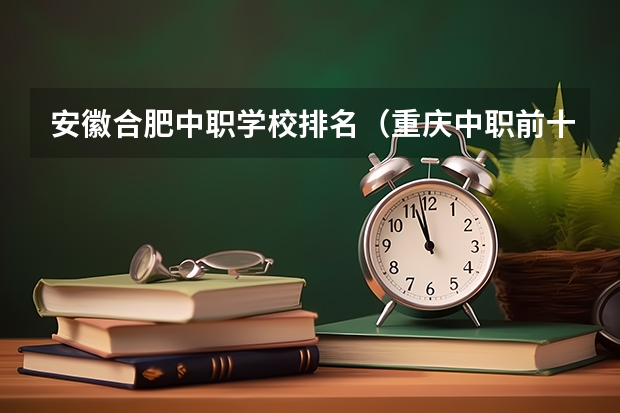 安徽合肥中职学校排名（重庆中职前十学校排名）
