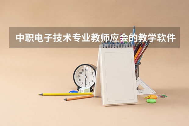 中职电子技术专业教师应会的教学软件 2024年浙江排名前三的机电学校名单