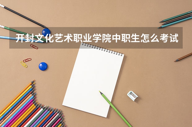 开封文化艺术职业学院中职生怎么考试