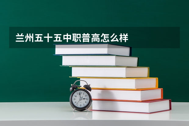 兰州五十五中职普高怎么样