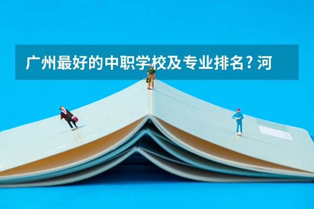 广州最好的中职学校及专业排名? 河南省技校排名前十