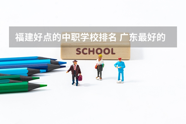 福建好点的中职学校排名 广东最好的中职学校排名
