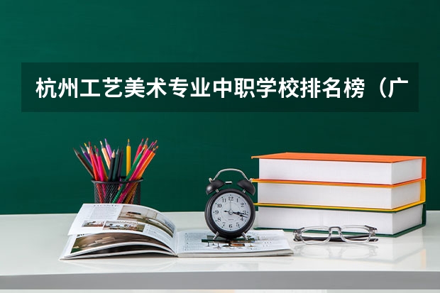 杭州工艺美术专业中职学校排名榜（广州中职学校排名榜）