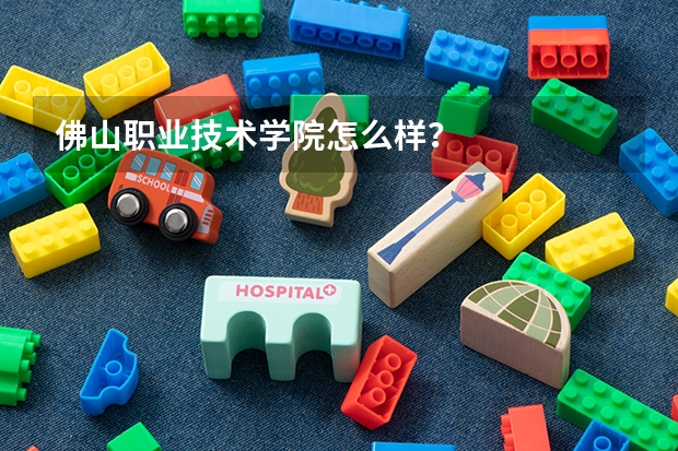 佛山职业技术学院怎么样?