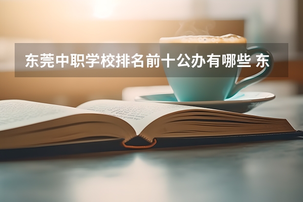 东莞中职学校排名前十公办有哪些 东莞理工学校中职录取线