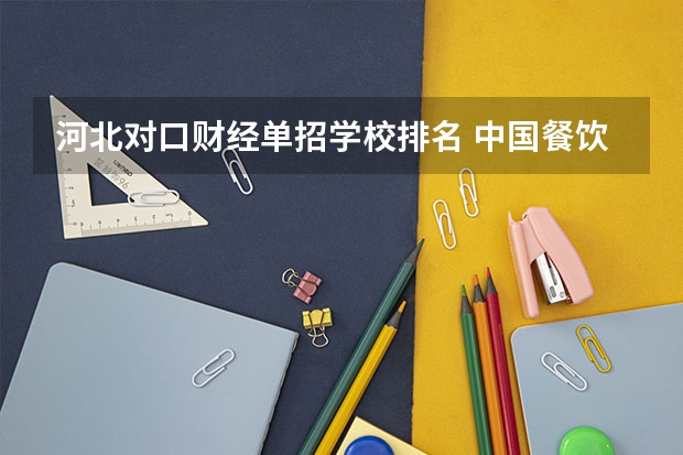 河北对口财经单招学校排名 中国餐饮十佳培训机构 饮食培训机构排名前十
