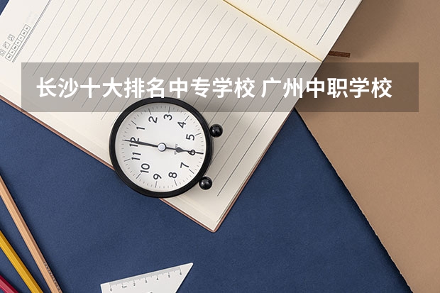 长沙十大排名中专学校 广州中职学校排名榜
