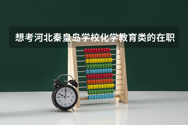 想考河北秦皇岛学校化学教育类的在职研究生，目前正在中职工作已3年，请问有什么好的学校吗？