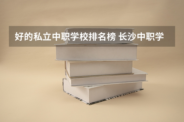 好的私立中职学校排名榜 长沙中职学校排名