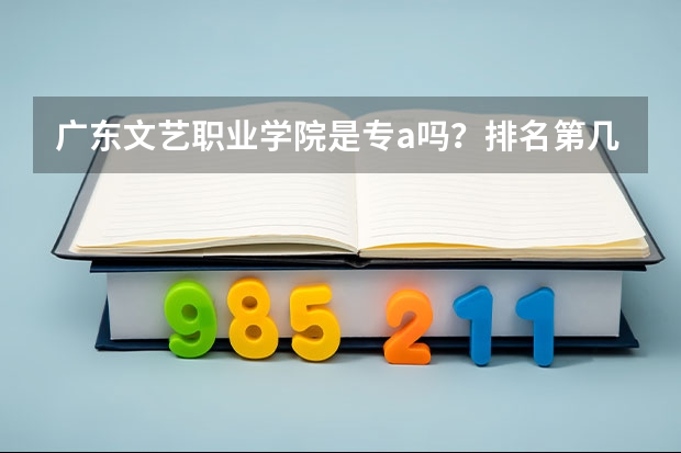 广东文艺职业学院是专a吗?排名第几?最强专业及学费多少?