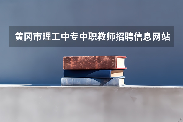 黄冈市理工中专中职教师招聘信息网站查询成绩时间 黄冈市理工中专中职教师招聘信息网公告名单查询入口