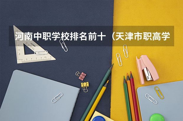 河南中职学校排名前十（天津市职高学校排名前十）