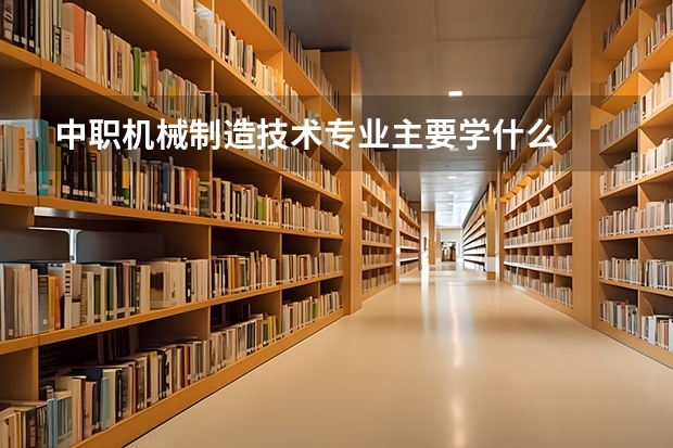 中职机械制造技术专业主要学什么