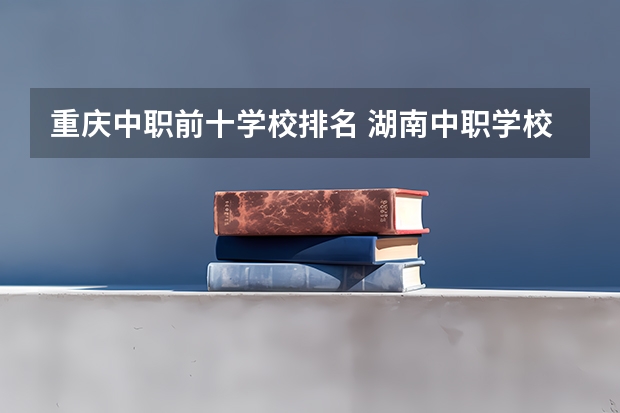 重庆中职前十学校排名 湖南中职学校排名