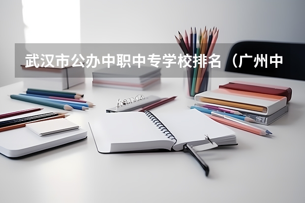 武汉市公办中职中专学校排名（广州中职学校排名公立）